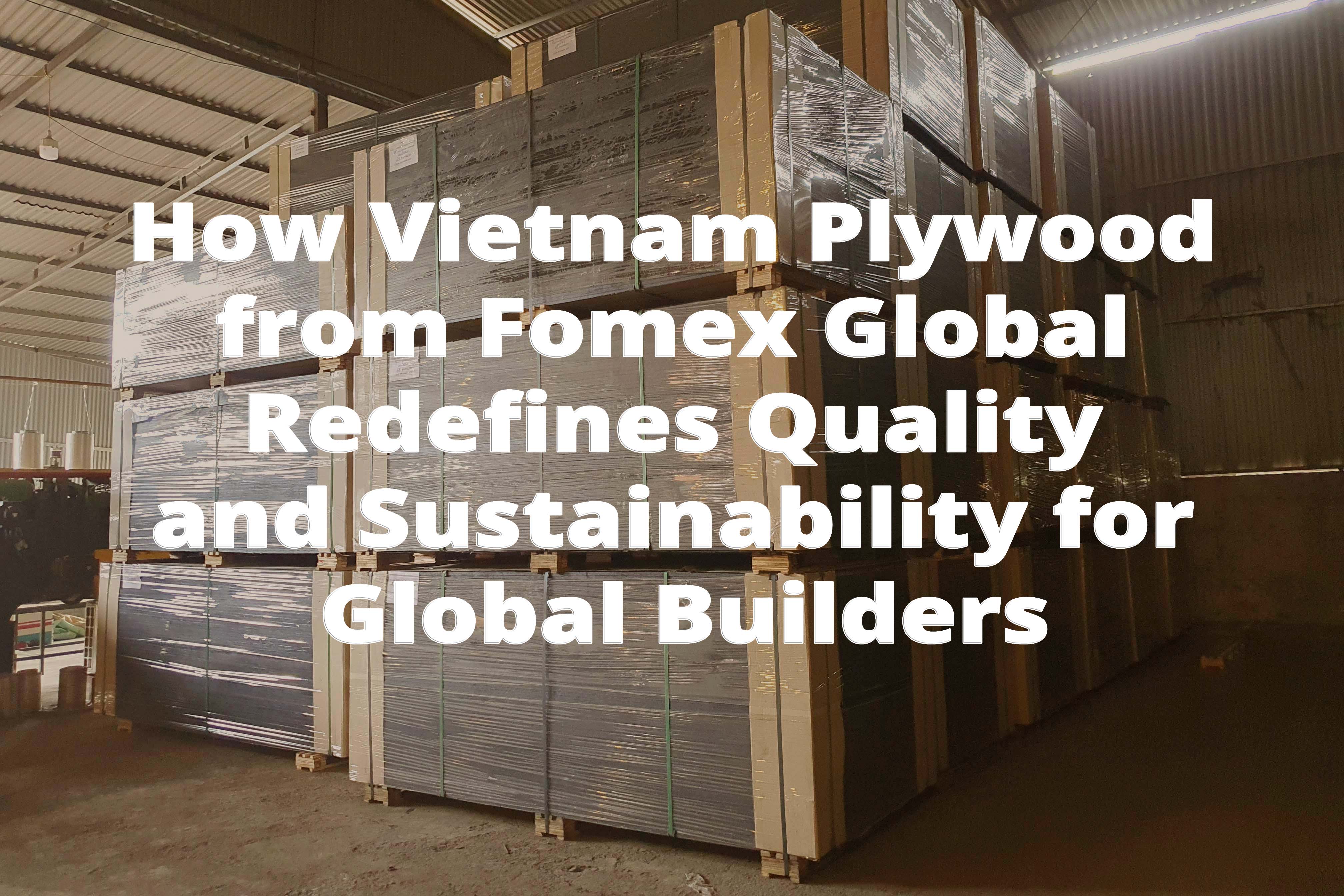 How Vietnam Plywood from Fomex Global Redefines Quality and Sustainability for Global Builders