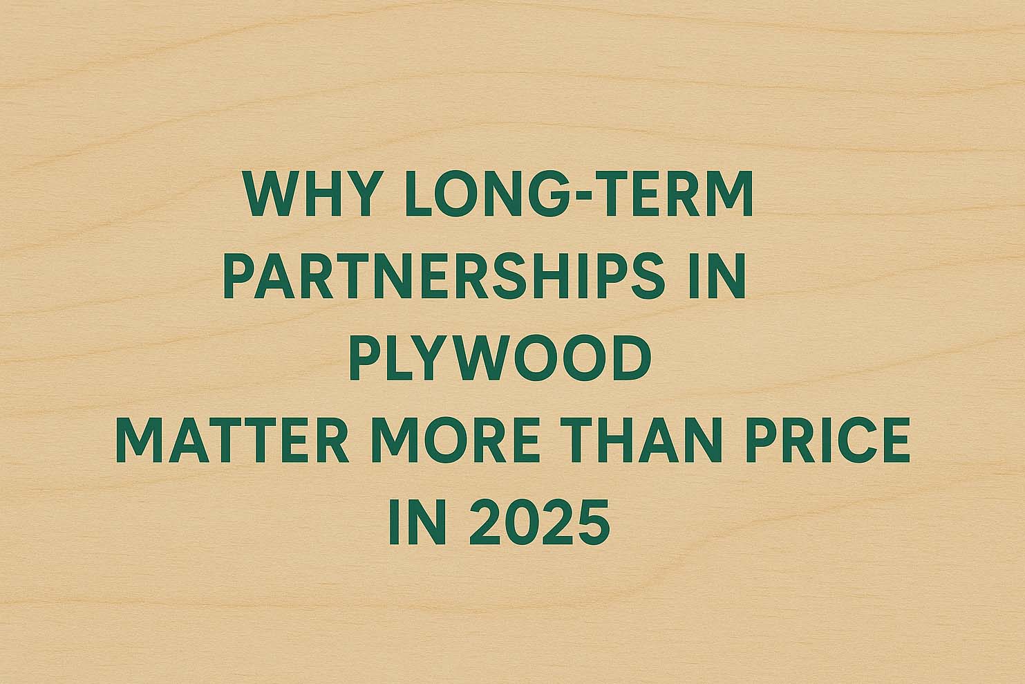 Why Long-Term Partnerships in Plywood Matter More Than Price in 2025